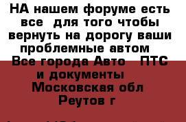 НА нашем форуме есть все, для того чтобы вернуть на дорогу ваши проблемные автом - Все города Авто » ПТС и документы   . Московская обл.,Реутов г.